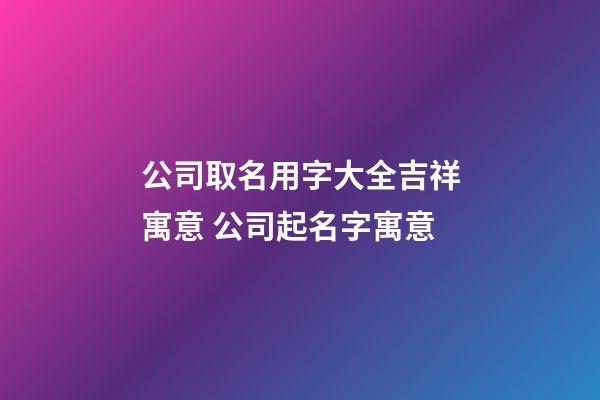 公司取名用字大全吉祥寓意 公司起名字寓意-第1张-公司起名-玄机派